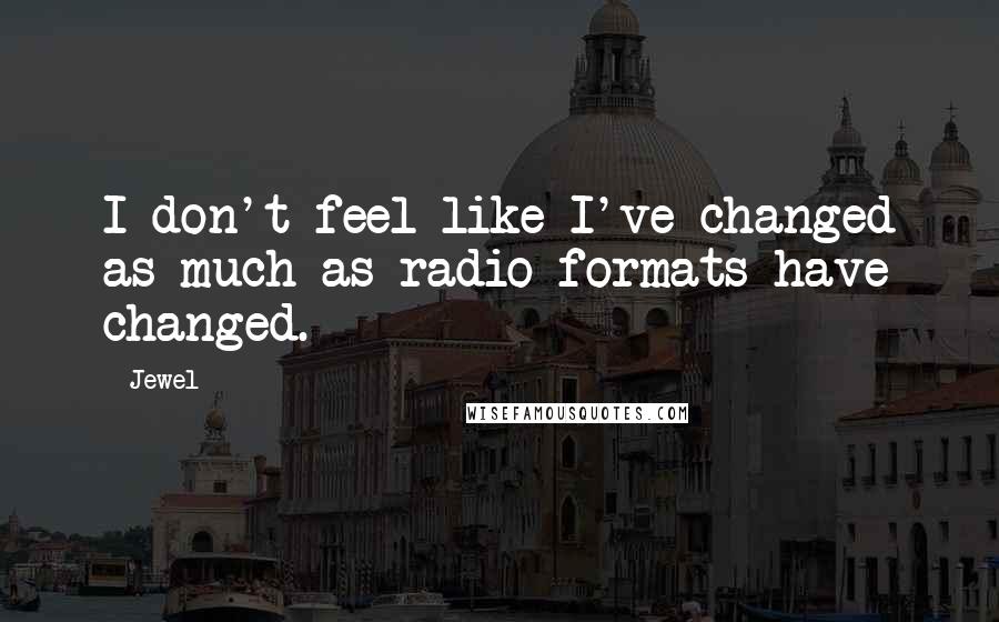 Jewel Quotes: I don't feel like I've changed as much as radio formats have changed.