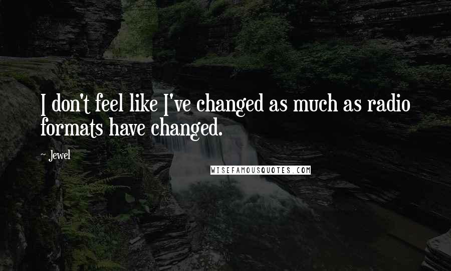 Jewel Quotes: I don't feel like I've changed as much as radio formats have changed.