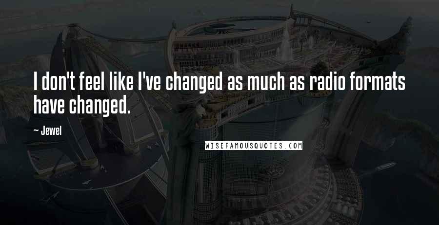 Jewel Quotes: I don't feel like I've changed as much as radio formats have changed.