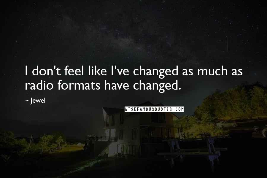 Jewel Quotes: I don't feel like I've changed as much as radio formats have changed.