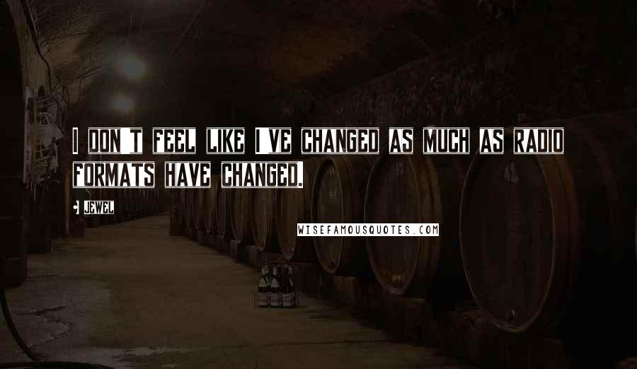 Jewel Quotes: I don't feel like I've changed as much as radio formats have changed.