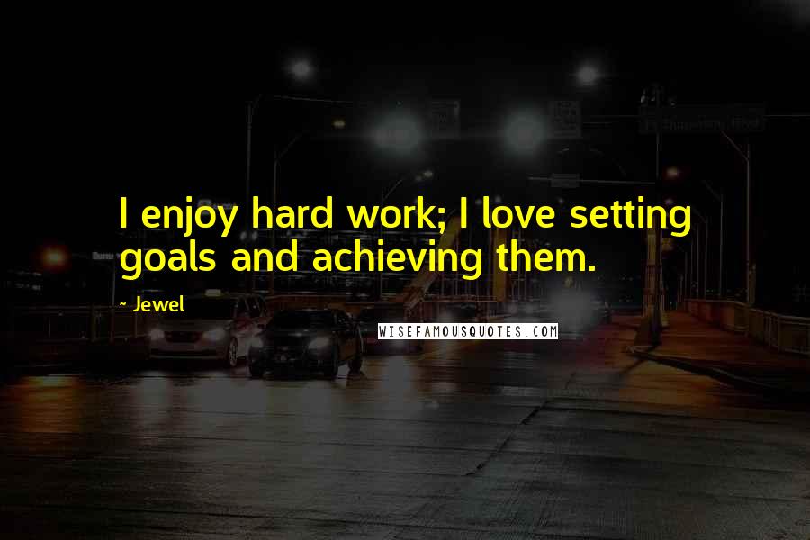 Jewel Quotes: I enjoy hard work; I love setting goals and achieving them.