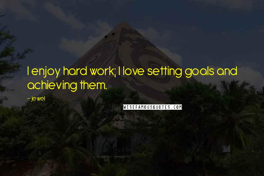 Jewel Quotes: I enjoy hard work; I love setting goals and achieving them.