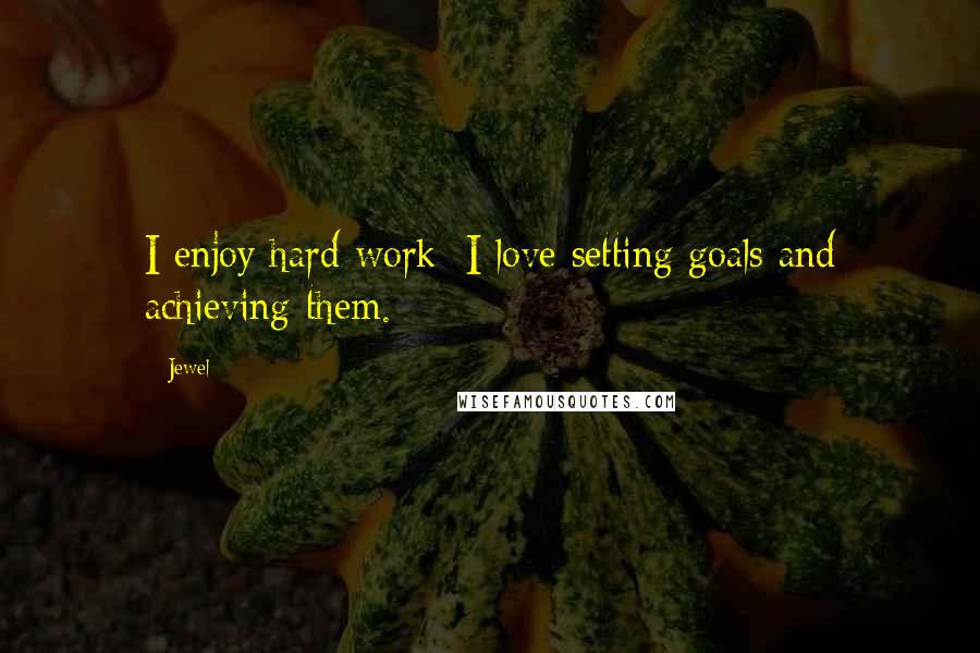 Jewel Quotes: I enjoy hard work; I love setting goals and achieving them.