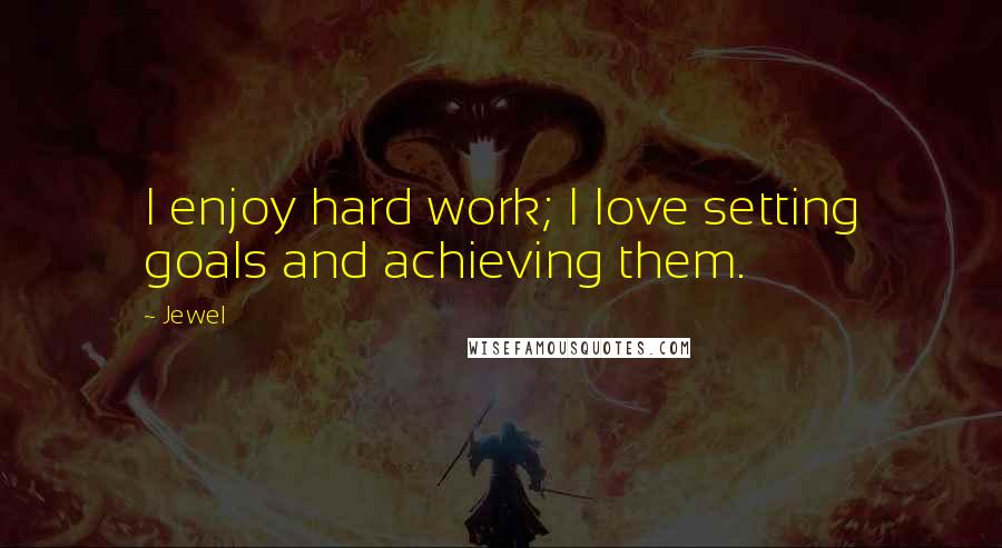 Jewel Quotes: I enjoy hard work; I love setting goals and achieving them.