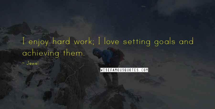 Jewel Quotes: I enjoy hard work; I love setting goals and achieving them.