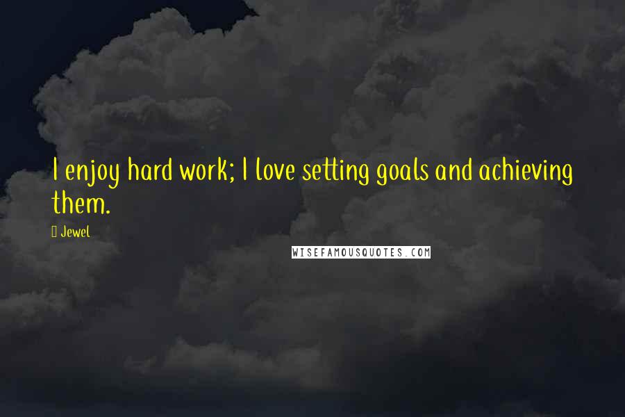 Jewel Quotes: I enjoy hard work; I love setting goals and achieving them.