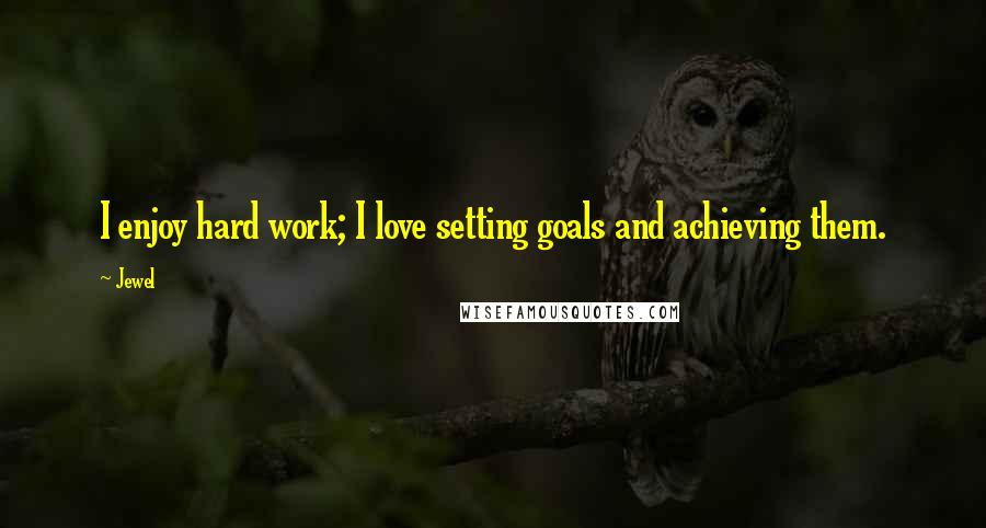 Jewel Quotes: I enjoy hard work; I love setting goals and achieving them.