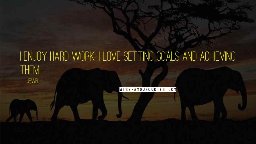 Jewel Quotes: I enjoy hard work; I love setting goals and achieving them.