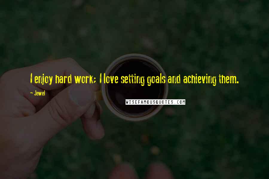 Jewel Quotes: I enjoy hard work; I love setting goals and achieving them.