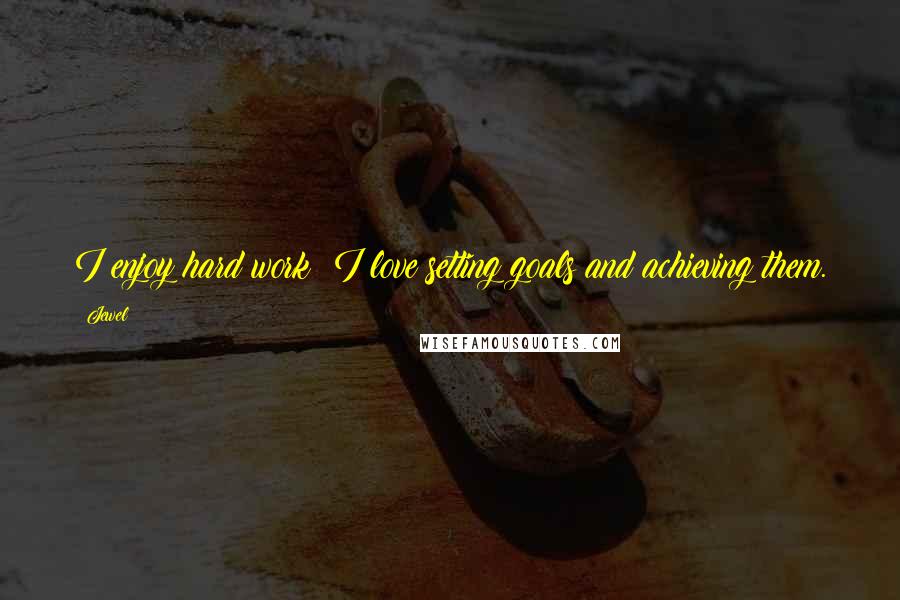 Jewel Quotes: I enjoy hard work; I love setting goals and achieving them.