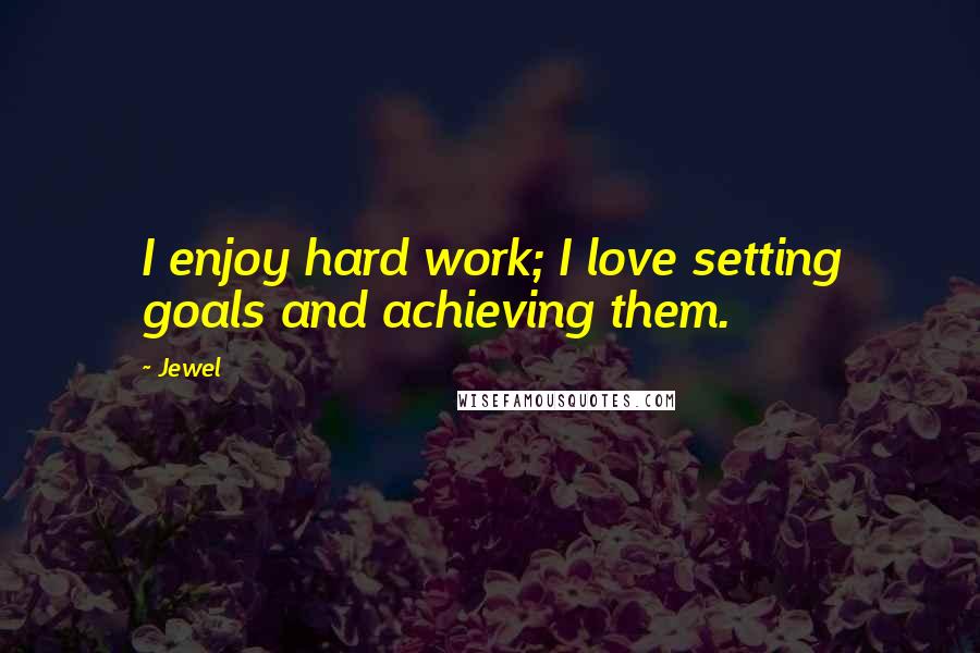 Jewel Quotes: I enjoy hard work; I love setting goals and achieving them.