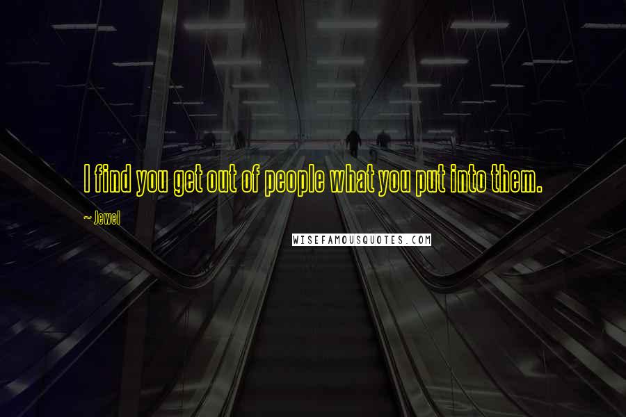 Jewel Quotes: I find you get out of people what you put into them.