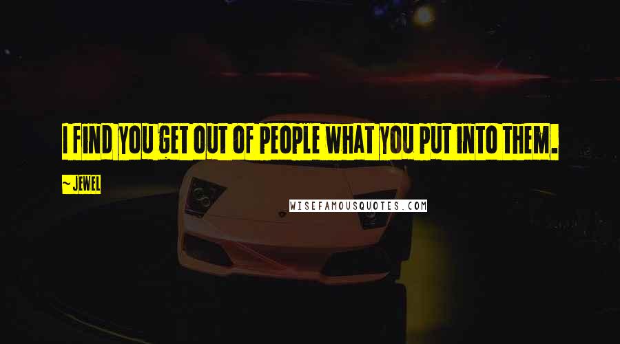 Jewel Quotes: I find you get out of people what you put into them.