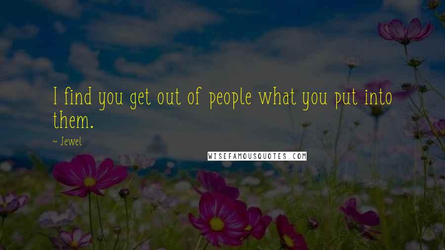 Jewel Quotes: I find you get out of people what you put into them.