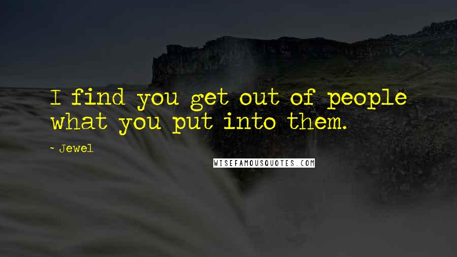 Jewel Quotes: I find you get out of people what you put into them.