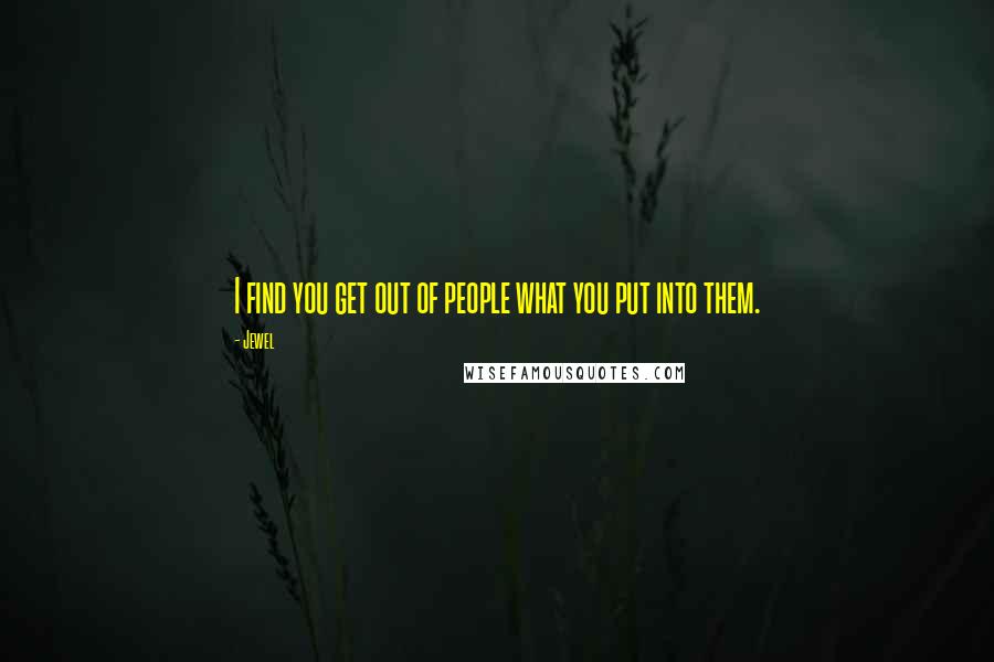 Jewel Quotes: I find you get out of people what you put into them.