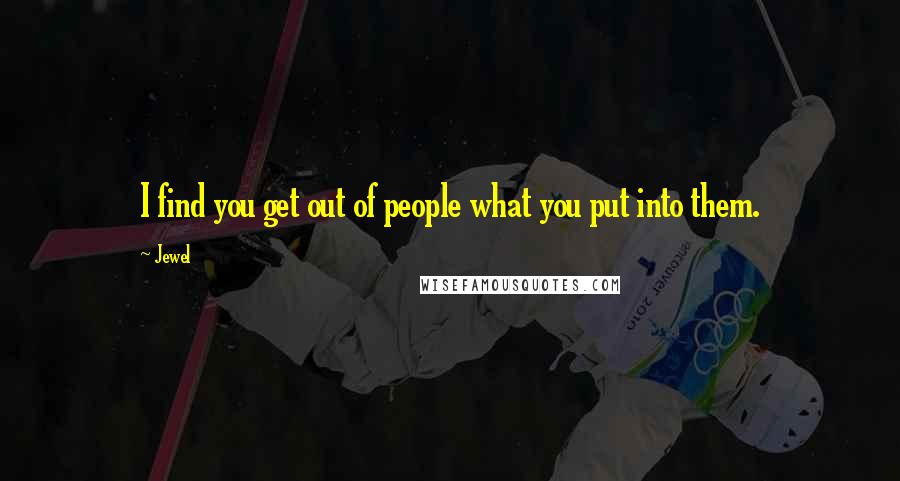 Jewel Quotes: I find you get out of people what you put into them.