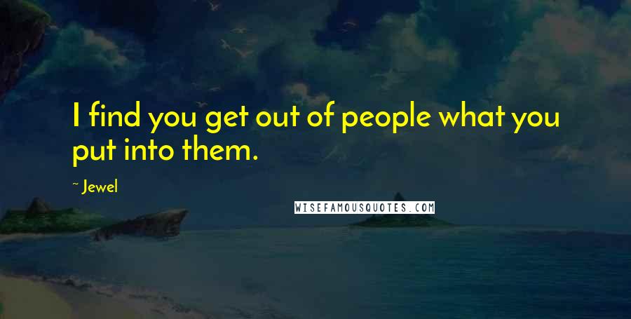 Jewel Quotes: I find you get out of people what you put into them.