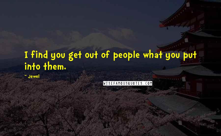 Jewel Quotes: I find you get out of people what you put into them.