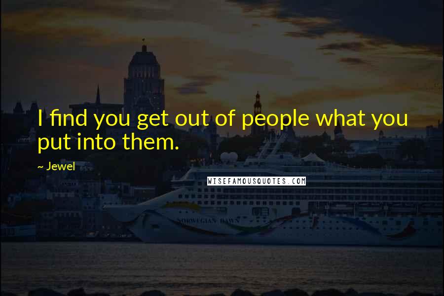Jewel Quotes: I find you get out of people what you put into them.