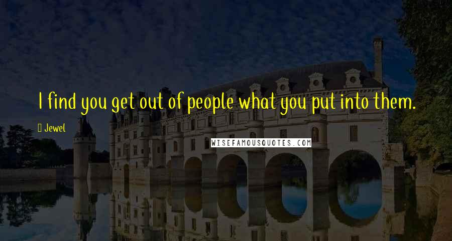 Jewel Quotes: I find you get out of people what you put into them.