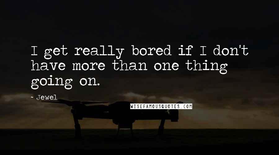 Jewel Quotes: I get really bored if I don't have more than one thing going on.