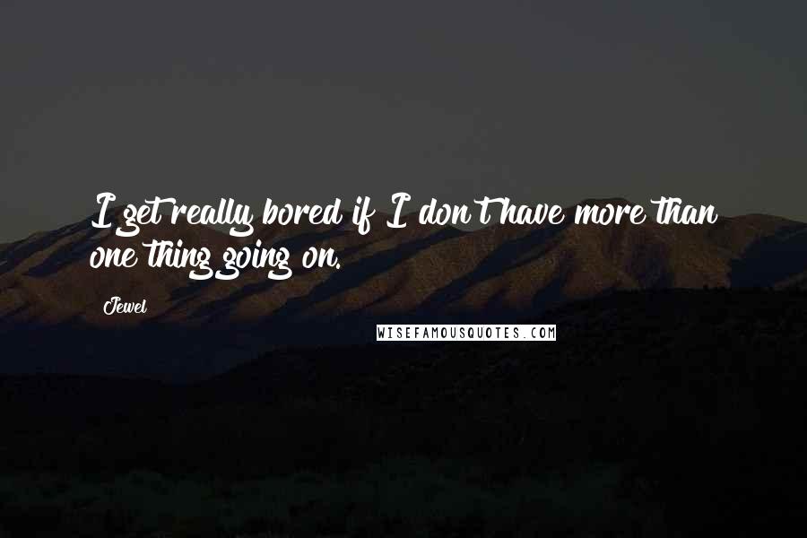 Jewel Quotes: I get really bored if I don't have more than one thing going on.