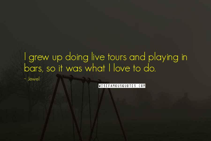 Jewel Quotes: I grew up doing live tours and playing in bars, so it was what I love to do.