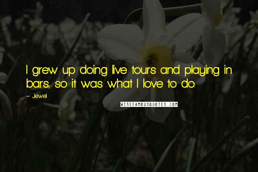 Jewel Quotes: I grew up doing live tours and playing in bars, so it was what I love to do.