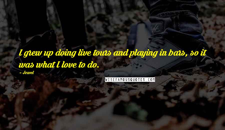 Jewel Quotes: I grew up doing live tours and playing in bars, so it was what I love to do.