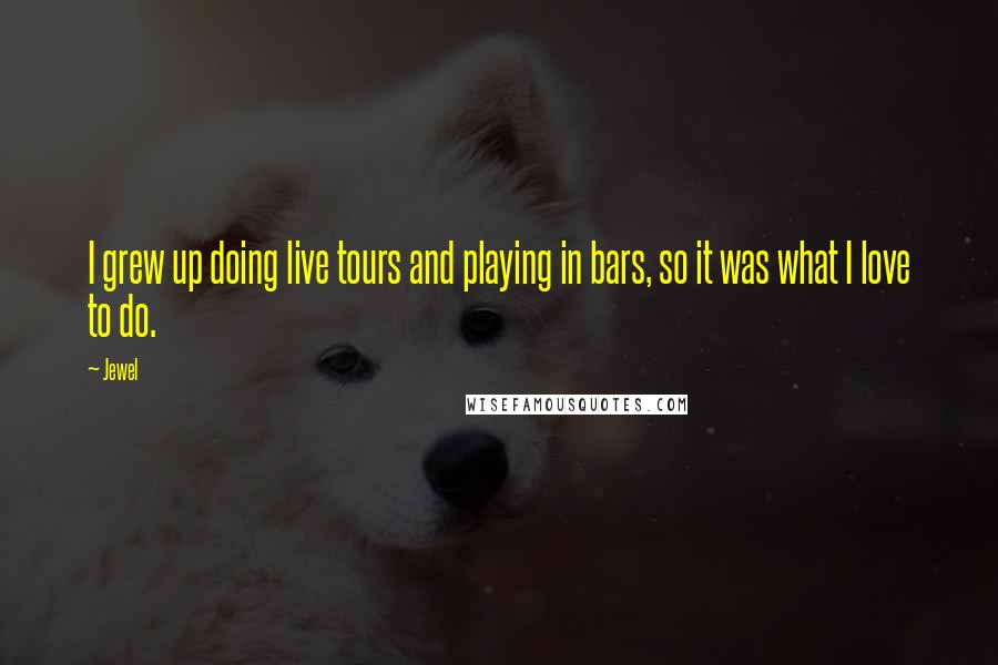 Jewel Quotes: I grew up doing live tours and playing in bars, so it was what I love to do.