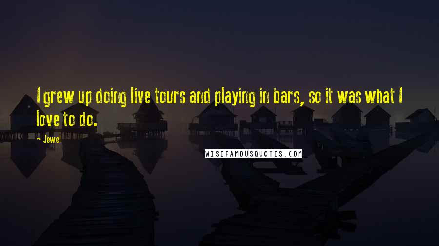Jewel Quotes: I grew up doing live tours and playing in bars, so it was what I love to do.