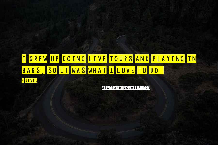 Jewel Quotes: I grew up doing live tours and playing in bars, so it was what I love to do.