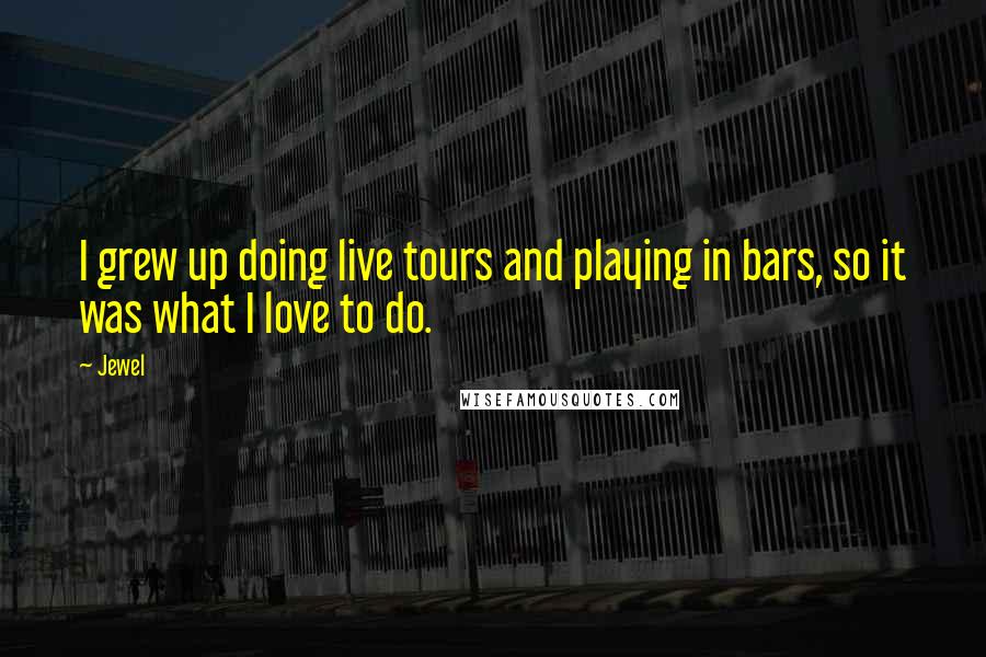 Jewel Quotes: I grew up doing live tours and playing in bars, so it was what I love to do.