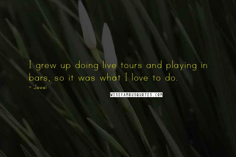Jewel Quotes: I grew up doing live tours and playing in bars, so it was what I love to do.
