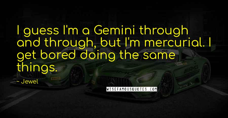 Jewel Quotes: I guess I'm a Gemini through and through, but I'm mercurial. I get bored doing the same things.