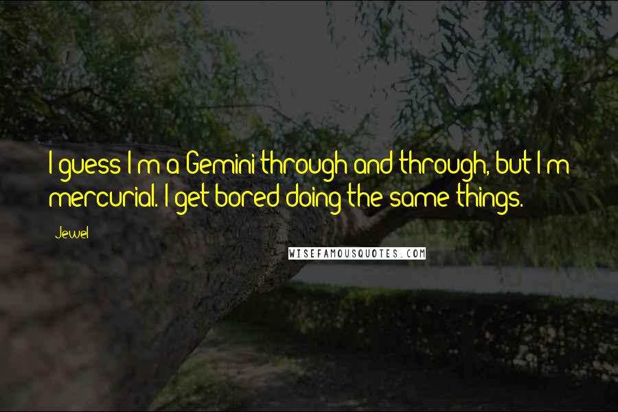 Jewel Quotes: I guess I'm a Gemini through and through, but I'm mercurial. I get bored doing the same things.