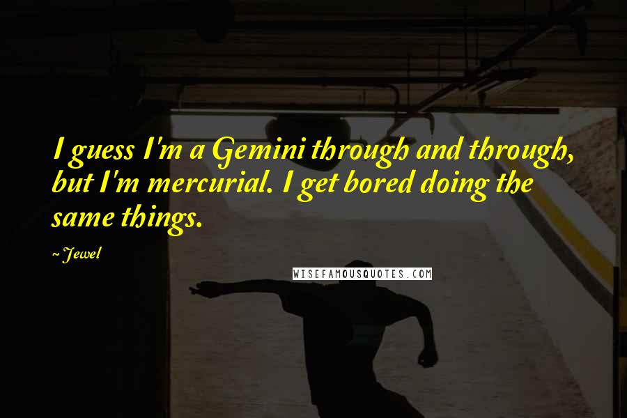 Jewel Quotes: I guess I'm a Gemini through and through, but I'm mercurial. I get bored doing the same things.