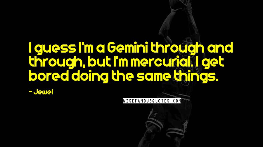 Jewel Quotes: I guess I'm a Gemini through and through, but I'm mercurial. I get bored doing the same things.