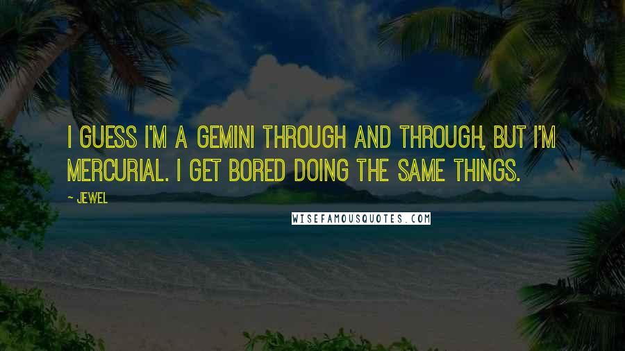 Jewel Quotes: I guess I'm a Gemini through and through, but I'm mercurial. I get bored doing the same things.