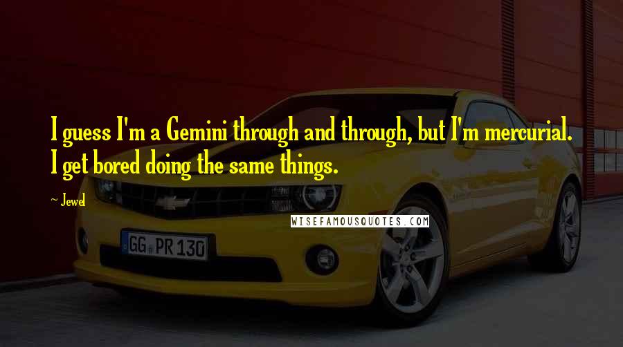 Jewel Quotes: I guess I'm a Gemini through and through, but I'm mercurial. I get bored doing the same things.