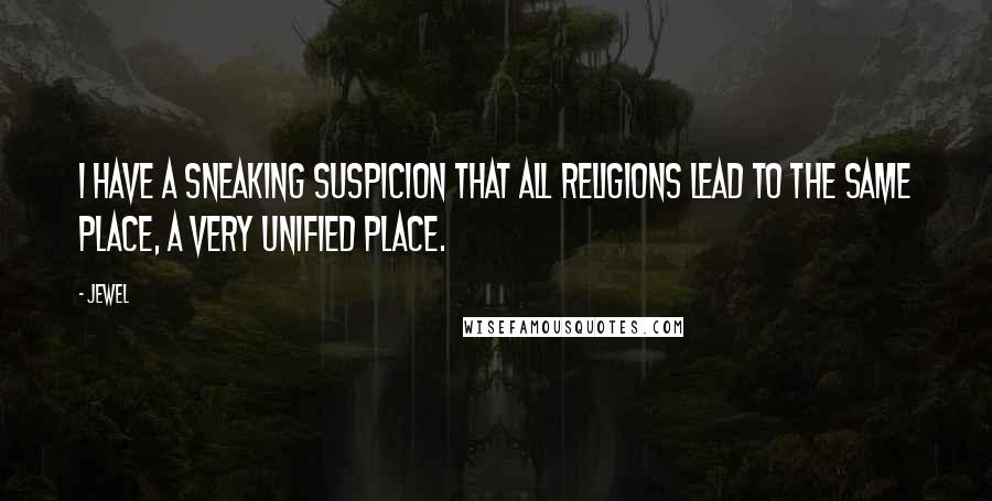 Jewel Quotes: I have a sneaking suspicion that all religions lead to the same place, a very unified place.
