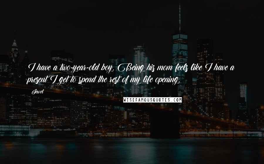 Jewel Quotes: I have a two-year-old boy. Being his mom feels like I have a present I get to spend the rest of my life opening.