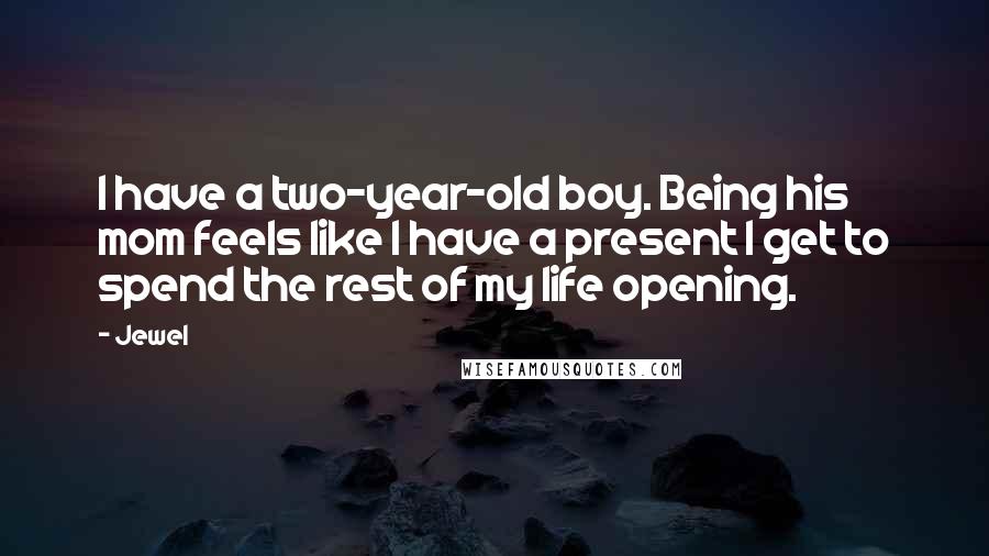 Jewel Quotes: I have a two-year-old boy. Being his mom feels like I have a present I get to spend the rest of my life opening.