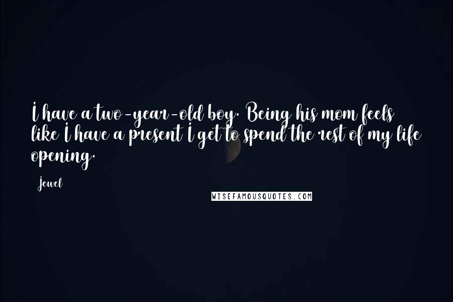 Jewel Quotes: I have a two-year-old boy. Being his mom feels like I have a present I get to spend the rest of my life opening.