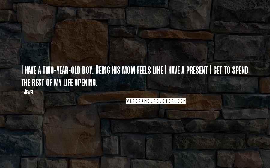 Jewel Quotes: I have a two-year-old boy. Being his mom feels like I have a present I get to spend the rest of my life opening.