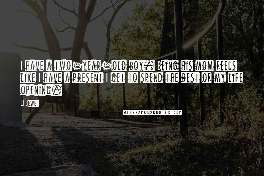 Jewel Quotes: I have a two-year-old boy. Being his mom feels like I have a present I get to spend the rest of my life opening.