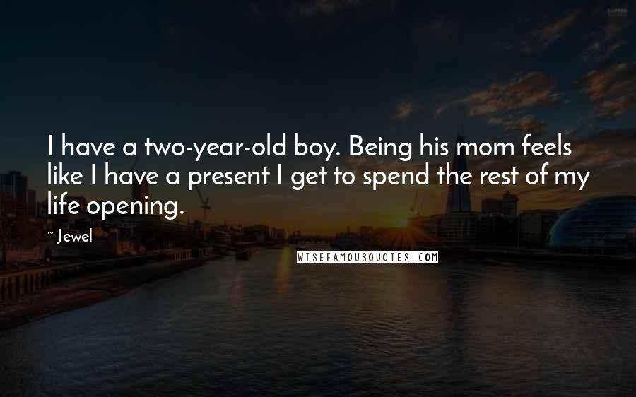 Jewel Quotes: I have a two-year-old boy. Being his mom feels like I have a present I get to spend the rest of my life opening.