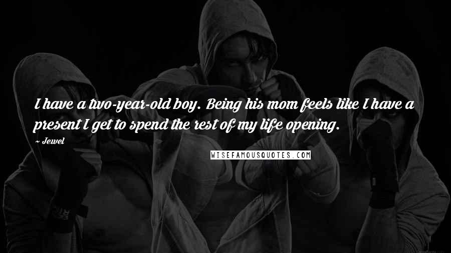 Jewel Quotes: I have a two-year-old boy. Being his mom feels like I have a present I get to spend the rest of my life opening.